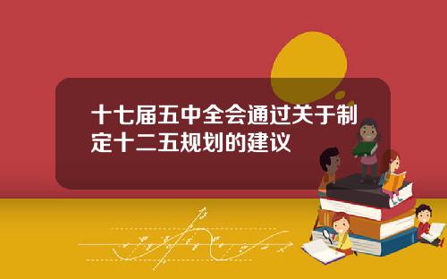 十七届五中全会通过关于制定十二五规划的建议