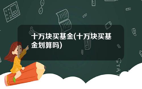 十万块买基金(十万块买基金划算吗)