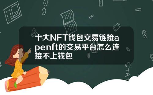 十大NFT钱包交易链接apenft的交易平台怎么连接不上钱包