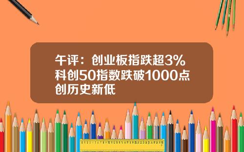 午评：创业板指跌超3% 科创50指数跌破1000点创历史新低