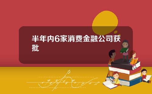 半年内6家消费金融公司获批