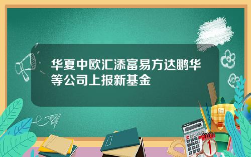 华夏中欧汇添富易方达鹏华等公司上报新基金