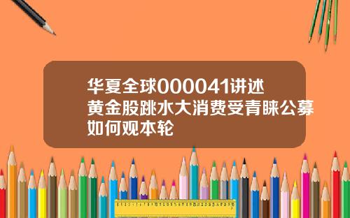 华夏全球000041讲述黄金股跳水大消费受青睐公募如何观本轮
