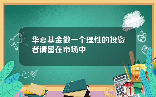 华夏基金做一个理性的投资者请留在市场中