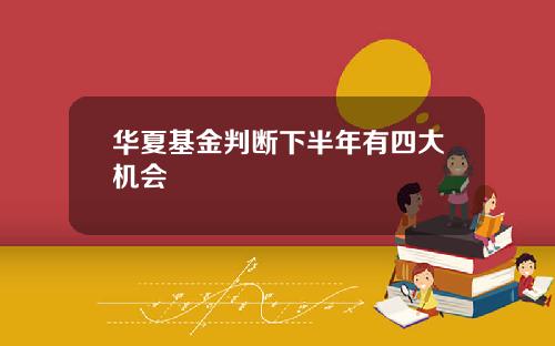 华夏基金判断下半年有四大机会