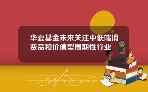 华夏基金未来关注中低端消费品和价值型周期性行业