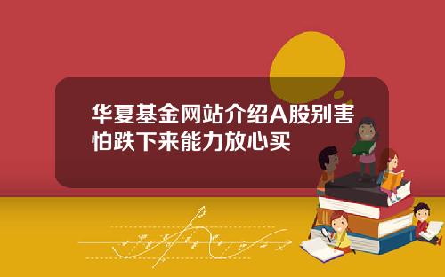 华夏基金网站介绍A股别害怕跌下来能力放心买