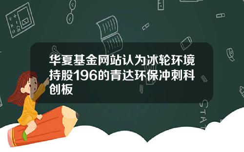 华夏基金网站认为冰轮环境持股196的青达环保冲刺科创板