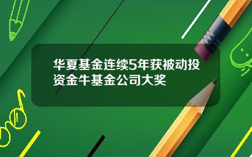 华夏基金连续5年获被动投资金牛基金公司大奖