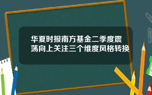 华夏时报南方基金二季度震荡向上关注三个维度风格转换
