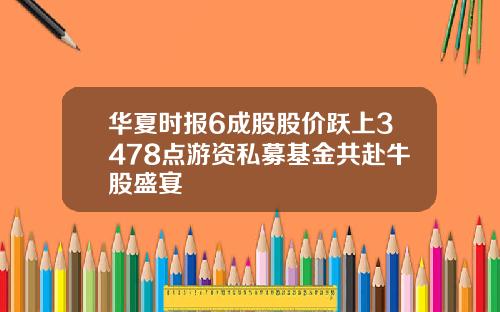 华夏时报6成股股价跃上3478点游资私募基金共赴牛股盛宴