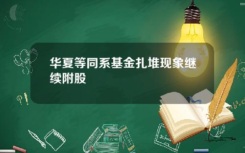 华夏等同系基金扎堆现象继续附股