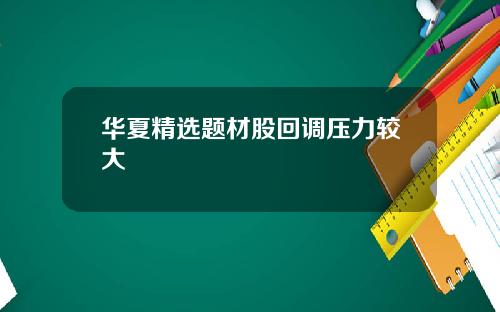 华夏精选题材股回调压力较大