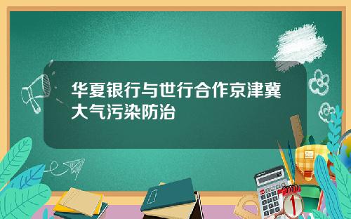 华夏银行与世行合作京津冀大气污染防治