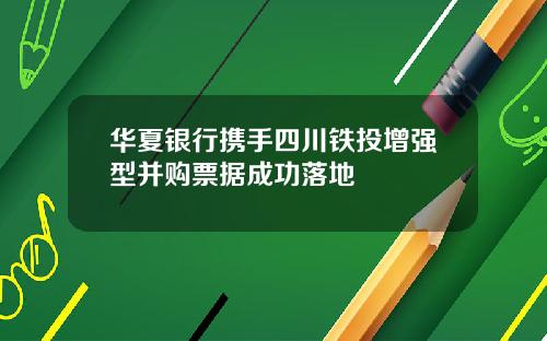 华夏银行携手四川铁投增强型并购票据成功落地