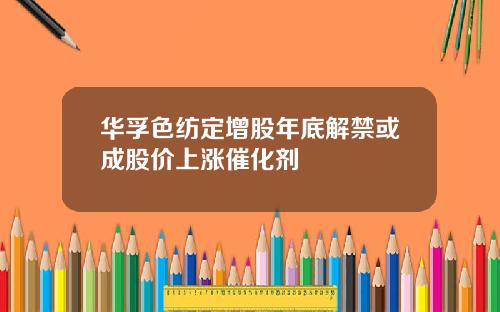 华孚色纺定增股年底解禁或成股价上涨催化剂