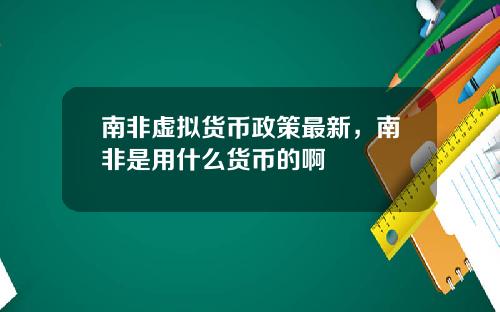 南非虚拟货币政策最新，南非是用什么货币的啊