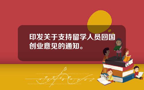 印发关于支持留学人员回国创业意见的通知。
