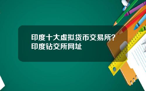 印度十大虚拟货币交易所？印度钻交所网址