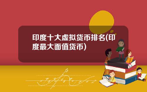 印度十大虚拟货币排名(印度最大面值货币)