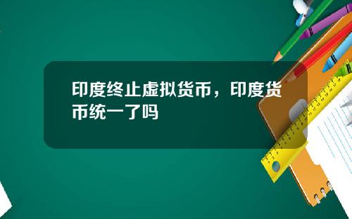 印度终止虚拟货币，印度货币统一了吗