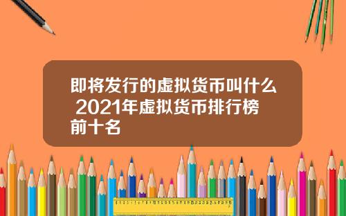 即将发行的虚拟货币叫什么 2021年虚拟货币排行榜前十名