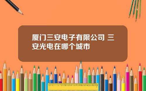 厦门三安电子有限公司 三安光电在哪个城市