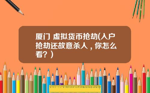 厦门 虚拟货币抢劫(入户抢劫还故意杀人 , 你怎么看？)