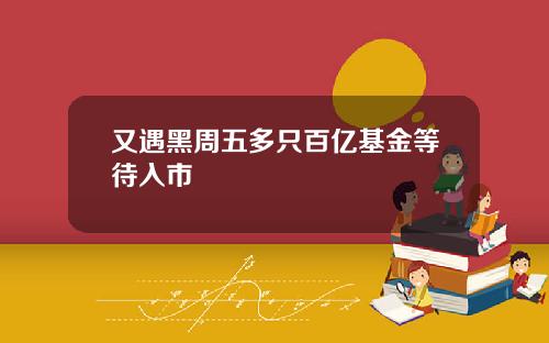 又遇黑周五多只百亿基金等待入市