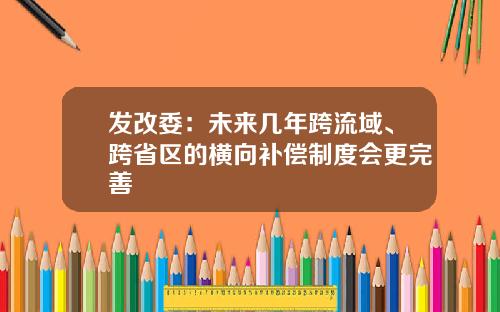 发改委：未来几年跨流域、跨省区的横向补偿制度会更完善