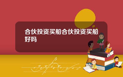 合伙投资买船合伙投资买船好吗