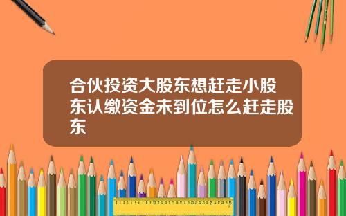 合伙投资大股东想赶走小股东认缴资金未到位怎么赶走股东