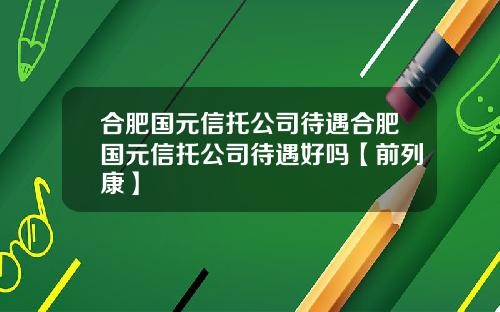 合肥国元信托公司待遇合肥国元信托公司待遇好吗【前列康】