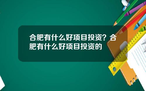 合肥有什么好项目投资？合肥有什么好项目投资的