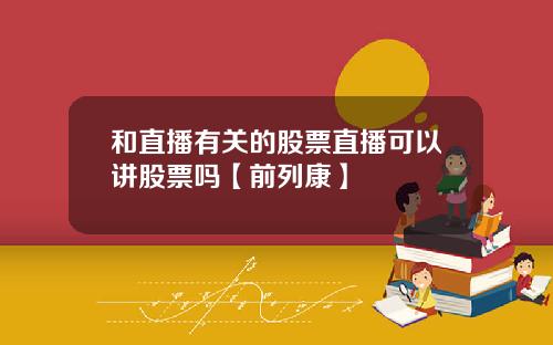 和直播有关的股票直播可以讲股票吗【前列康】