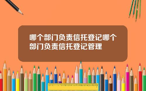 哪个部门负责信托登记哪个部门负责信托登记管理