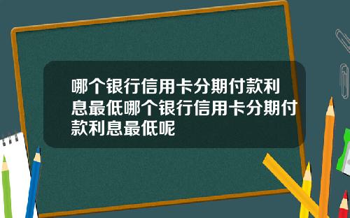 哪个银行信用卡分期付款利息最低哪个银行信用卡分期付款利息最低呢