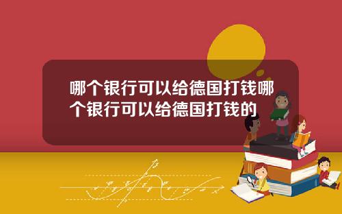 哪个银行可以给德国打钱哪个银行可以给德国打钱的