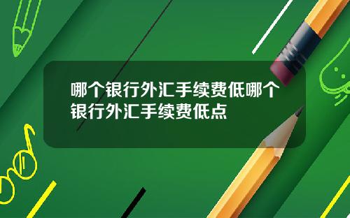 哪个银行外汇手续费低哪个银行外汇手续费低点