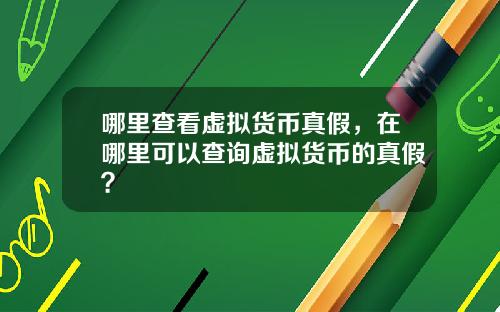 哪里查看虚拟货币真假，在哪里可以查询虚拟货币的真假？