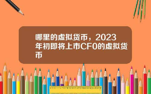 哪里的虚拟货币，2023年初即将上市CF0的虚拟货币