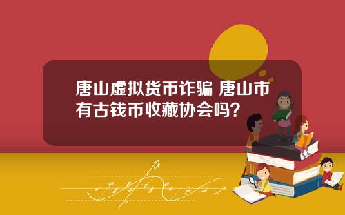 唐山虚拟货币诈骗 唐山市有古钱币收藏协会吗？