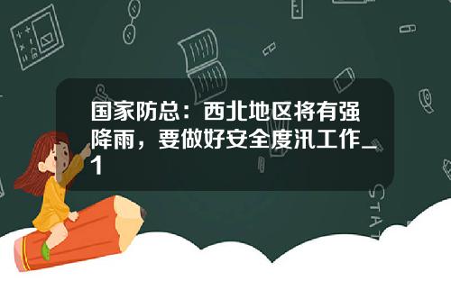 国家防总：西北地区将有强降雨，要做好安全度汛工作_1