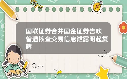 国联证券合并国金证券告吹曾遭核查交易信息泄露明起复牌