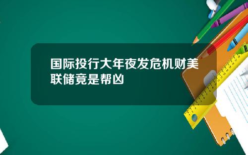国际投行大年夜发危机财美联储竟是帮凶