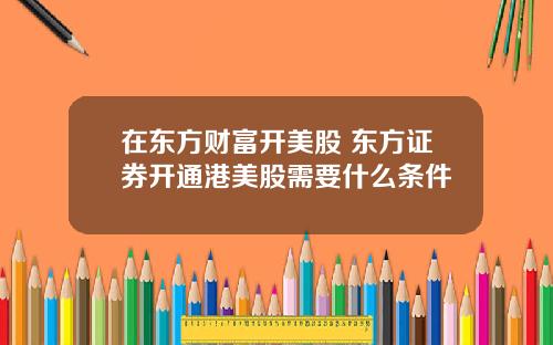 在东方财富开美股 东方证券开通港美股需要什么条件