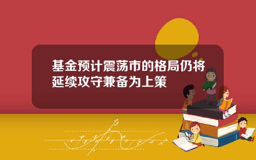 基金预计震荡市的格局仍将延续攻守兼备为上策