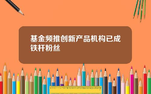 基金频推创新产品机构已成铁杆粉丝