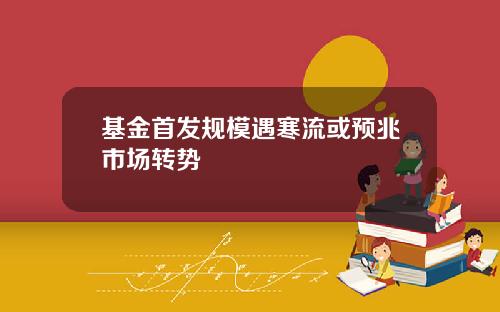 基金首发规模遇寒流或预兆市场转势