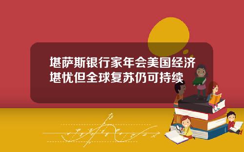 堪萨斯银行家年会美国经济堪忧但全球复苏仍可持续